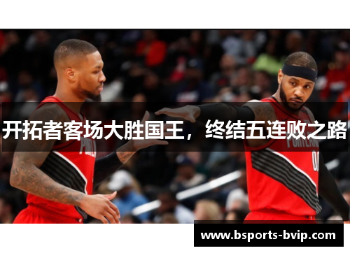 开拓者客场大胜国王，终结五连败之路