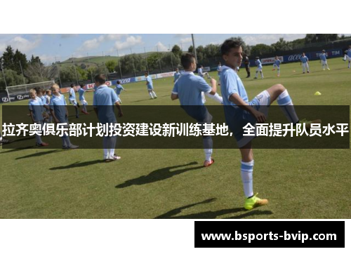 拉齐奥俱乐部计划投资建设新训练基地，全面提升队员水平
