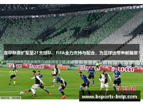 意甲联赛扩军至21支球队，FIFA全力支持与配合，为足球迷带来新篇章！