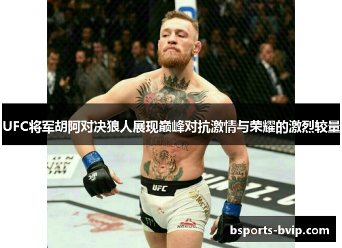 UFC将军胡阿对决狼人展现巅峰对抗激情与荣耀的激烈较量
