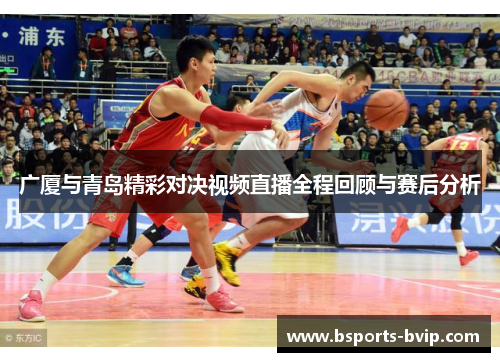 广厦与青岛精彩对决视频直播全程回顾与赛后分析
