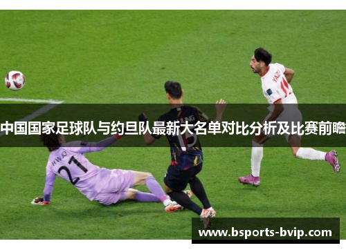 中国国家足球队与约旦队最新大名单对比分析及比赛前瞻