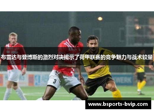 布雷达与登博斯的激烈对决揭示了荷甲联赛的竞争魅力与战术较量