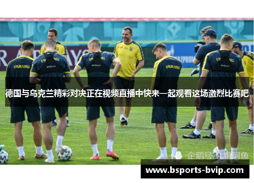 德国与乌克兰精彩对决正在视频直播中快来一起观看这场激烈比赛吧