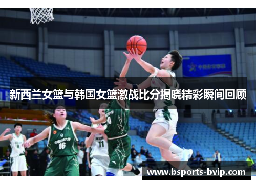新西兰女篮与韩国女篮激战比分揭晓精彩瞬间回顾